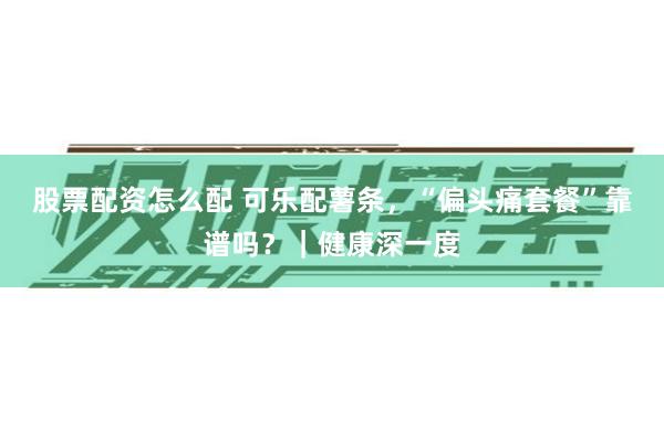 股票配资怎么配 可乐配薯条，“偏头痛套餐”靠谱吗？｜健康深一度