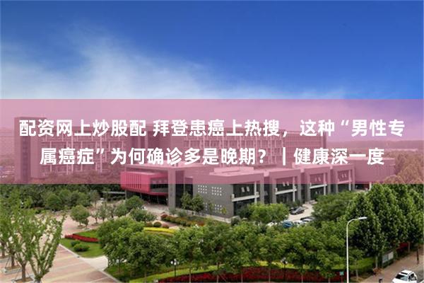 配资网上炒股配 拜登患癌上热搜，这种“男性专属癌症”为何确诊多是晚期？｜健康深一度