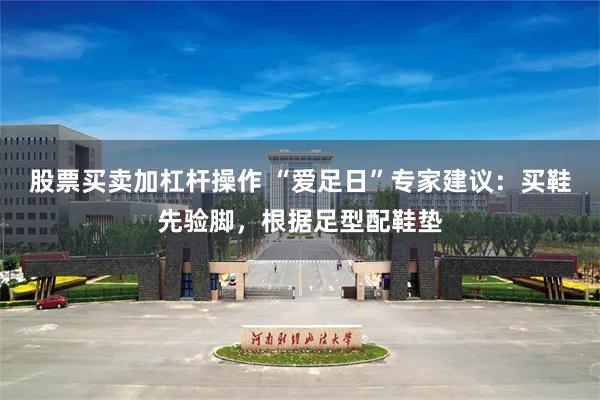 股票买卖加杠杆操作 “爱足日”专家建议：买鞋先验脚，根据足型配鞋垫