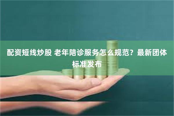 配资短线炒股 老年陪诊服务怎么规范？最新团体标准发布