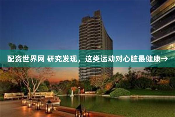 配资世界网 研究发现，这类运动对心脏最健康→