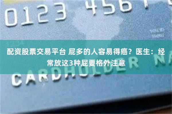 配资股票交易平台 屁多的人容易得癌？医生：经常放这3种屁要格外注意
