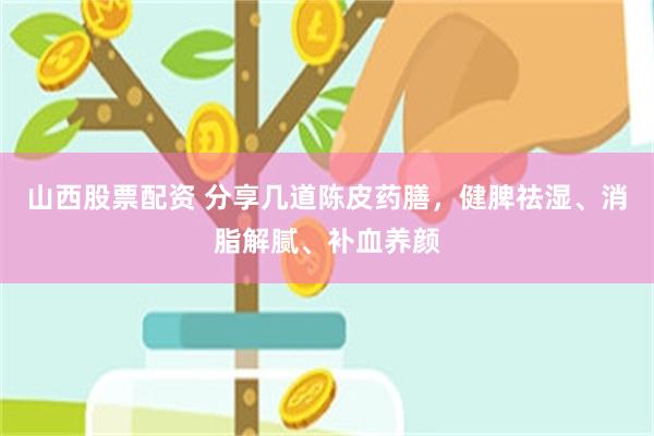 山西股票配资 分享几道陈皮药膳，健脾祛湿、消脂解腻、补血养颜