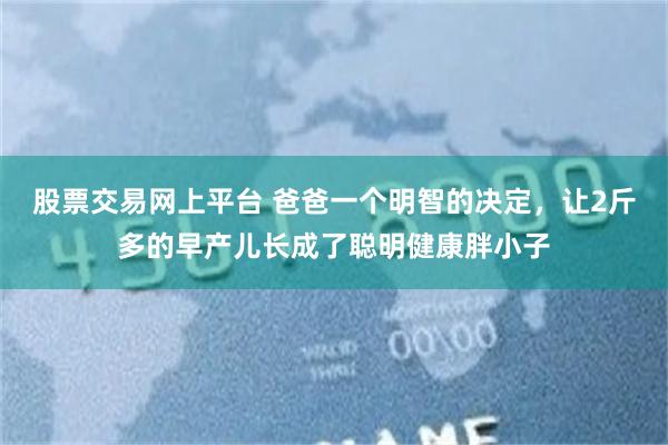 股票交易网上平台 爸爸一个明智的决定，让2斤多的早产儿长成了聪明健康胖小子