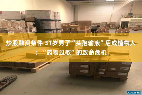 炒股融资条件 31岁男子“头孢输液”后成植物人：“药物过敏”的致命危机