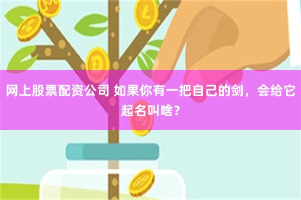 网上股票配资公司 如果你有一把自己的剑，会给它起名叫啥？