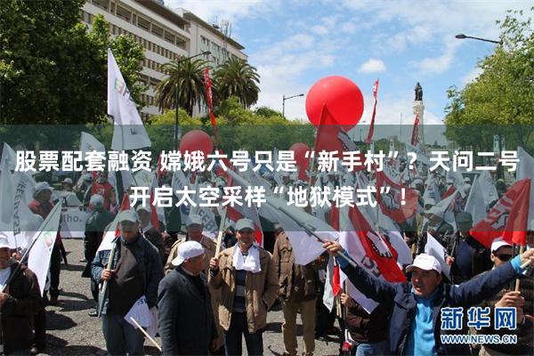 股票配套融资 嫦娥六号只是“新手村”？天问二号开启太空采样“地狱模式”！