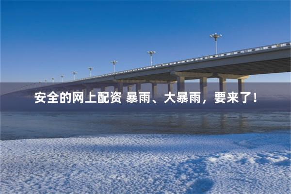 安全的网上配资 暴雨、大暴雨，要来了！