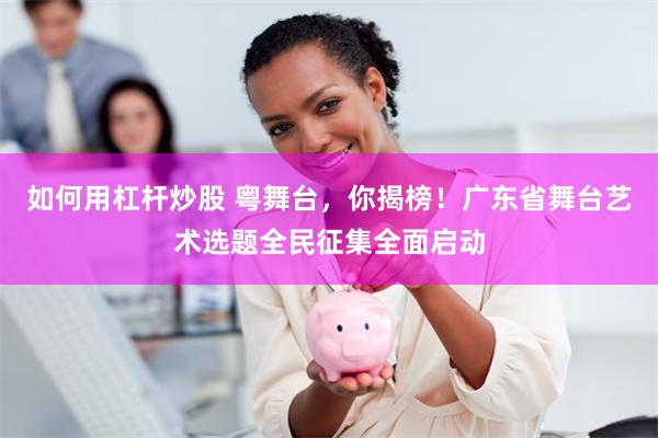 如何用杠杆炒股 粤舞台，你揭榜！广东省舞台艺术选题全民征集全面启动
