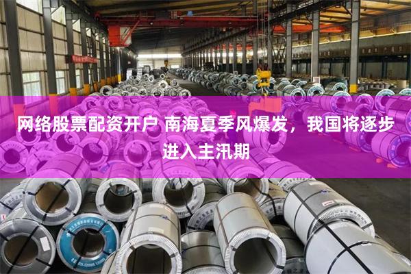 网络股票配资开户 南海夏季风爆发，我国将逐步进入主汛期