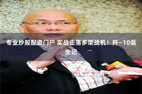 专业炒股配资门户 实战击落多架战机！歼—10诞生记
