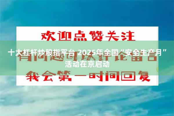 十大杠杆炒股指平台 2025年全国“安全生产月”活动在京启动