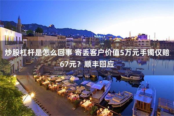炒股杠杆是怎么回事 寄丢客户价值5万元手镯仅赔67元？顺丰回应