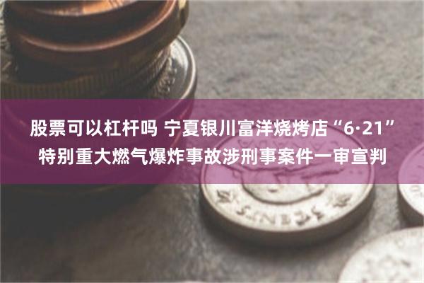 股票可以杠杆吗 宁夏银川富洋烧烤店“6·21”特别重大燃气爆炸事故涉刑事案件一审宣判