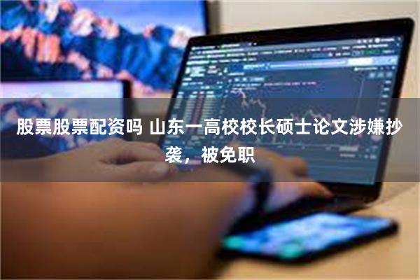 股票股票配资吗 山东一高校校长硕士论文涉嫌抄袭，被免职