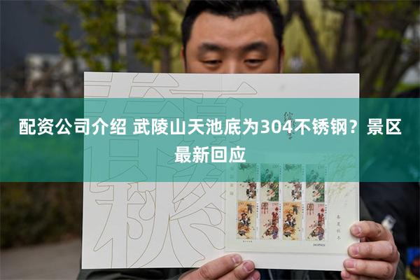配资公司介绍 武陵山天池底为304不锈钢？景区最新回应