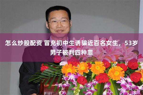 怎么炒股配资 冒充初中生诱骗近百名女生，53岁男子被判四种罪