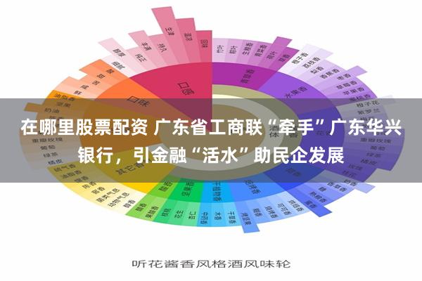 在哪里股票配资 广东省工商联“牵手”广东华兴银行，引金融“活水”助民企发展