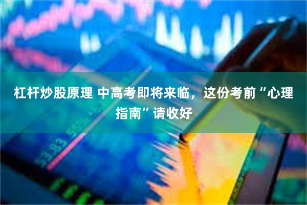 杠杆炒股原理 中高考即将来临，这份考前“心理指南”请收好