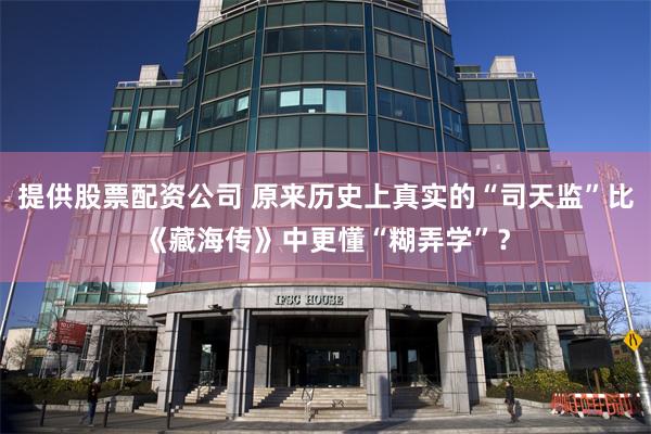 提供股票配资公司 原来历史上真实的“司天监”比《藏海传》中更懂“糊弄学”？