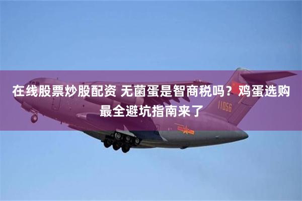 在线股票炒股配资 无菌蛋是智商税吗？鸡蛋选购最全避坑指南来了