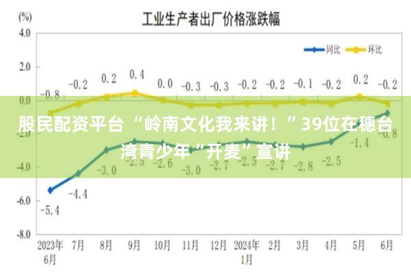 股民配资平台 “岭南文化我来讲！”39位在穗台湾青少年“开麦”宣讲