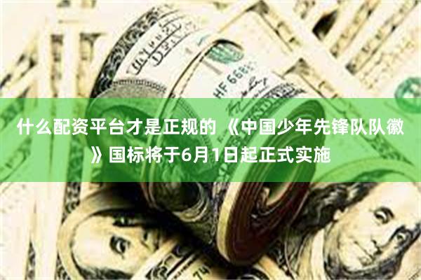 什么配资平台才是正规的 《中国少年先锋队队徽》国标将于6月1日起正式实施