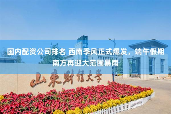 国内配资公司排名 西南季风正式爆发，端午假期南方再迎大范围暴雨