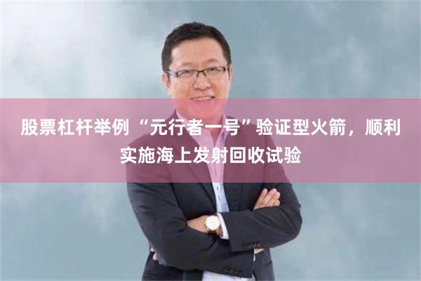 股票杠杆举例 “元行者一号”验证型火箭，顺利实施海上发射回收试验
