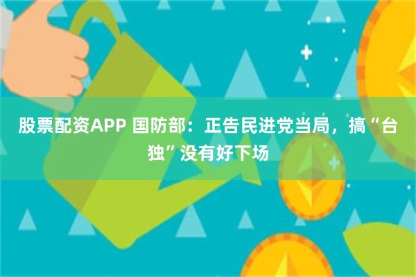 股票配资APP 国防部：正告民进党当局，搞“台独”没有好下场