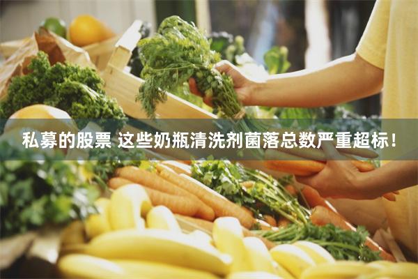 私募的股票 这些奶瓶清洗剂菌落总数严重超标！