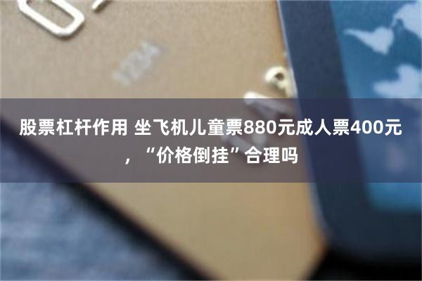 股票杠杆作用 坐飞机儿童票880元成人票400元，“价格倒挂”合理吗