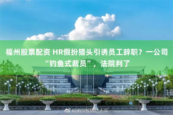 福州股票配资 HR假扮猎头引诱员工辞职？一公司“钓鱼式裁员”，法院判了