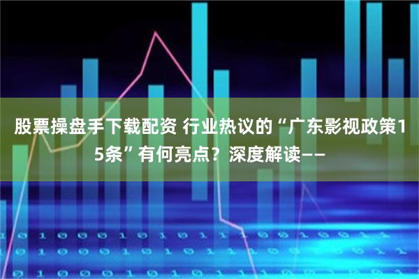 股票操盘手下载配资 行业热议的“广东影视政策15条”有何亮点？深度解读——