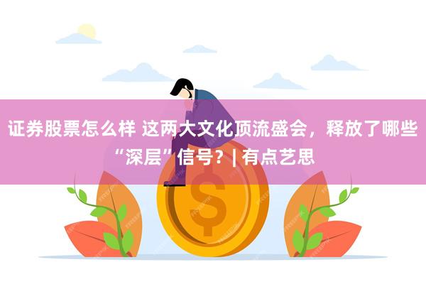 证券股票怎么样 这两大文化顶流盛会，释放了哪些“深层”信号？| 有点艺思