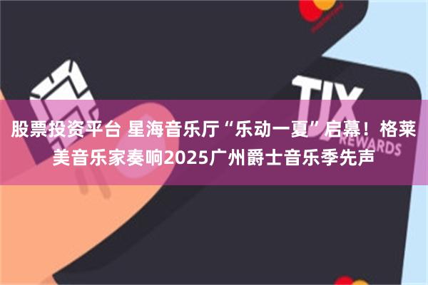股票投资平台 星海音乐厅“乐动一夏”启幕！格莱美音乐家奏响2025广州爵士音乐季先声