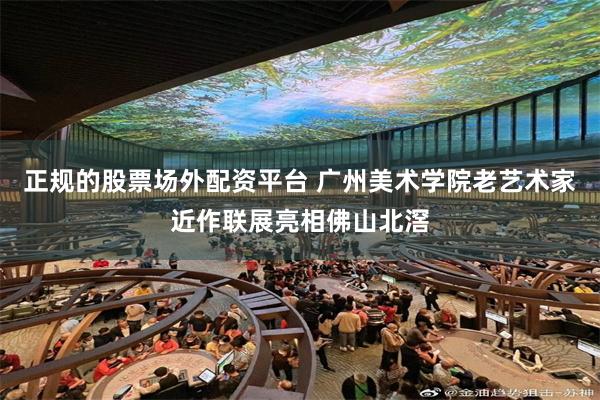 正规的股票场外配资平台 广州美术学院老艺术家近作联展亮相佛山北滘