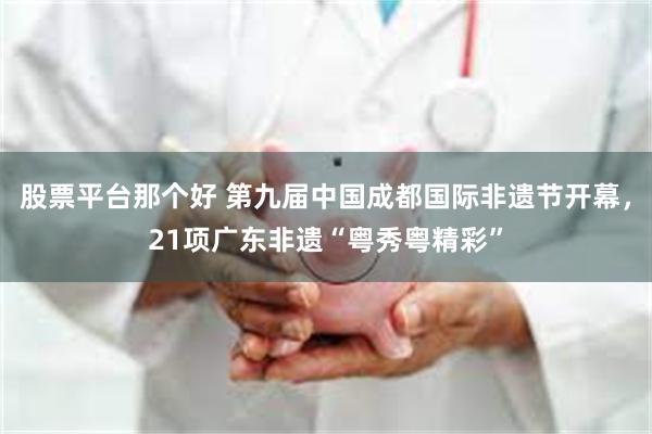 股票平台那个好 第九届中国成都国际非遗节开幕，21项广东非遗“粤秀粤精彩”