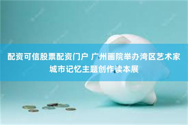 配资可信股票配资门户 广州画院举办湾区艺术家城市记忆主题创作读本展