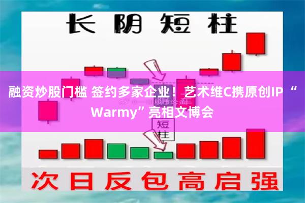 融资炒股门槛 签约多家企业！艺术维C携原创IP “Warmy”亮相文博会