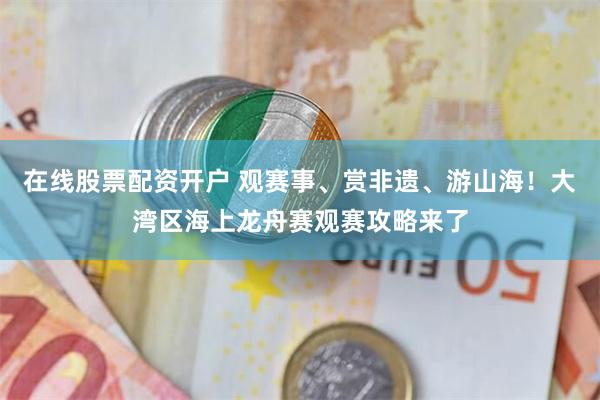 在线股票配资开户 观赛事、赏非遗、游山海！大湾区海上龙舟赛观赛攻略来了