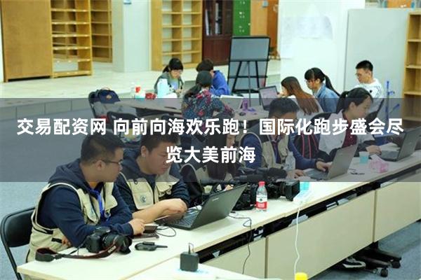 交易配资网 向前向海欢乐跑！国际化跑步盛会尽览大美前海