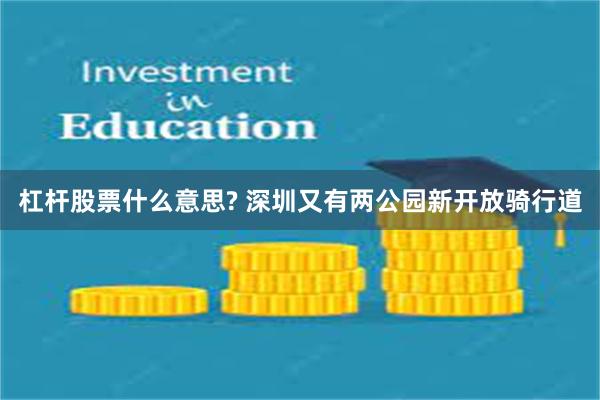 杠杆股票什么意思? 深圳又有两公园新开放骑行道