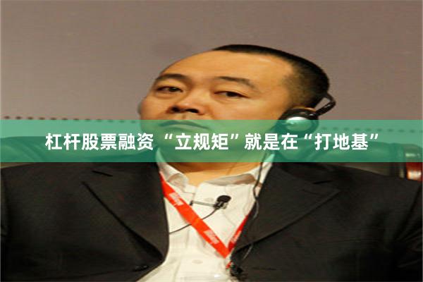 杠杆股票融资 “立规矩”就是在“打地基”