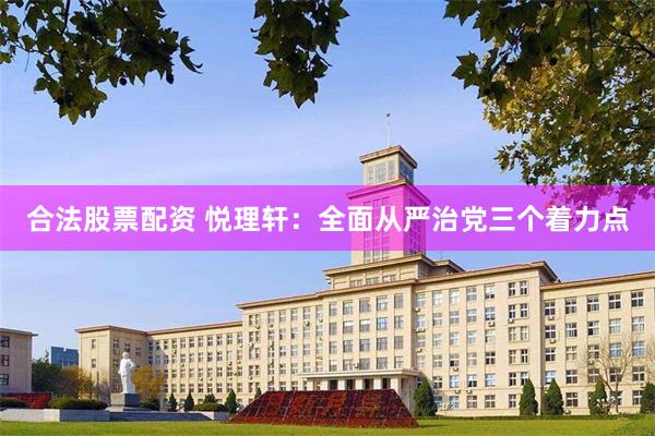 合法股票配资 悦理轩：全面从严治党三个着力点