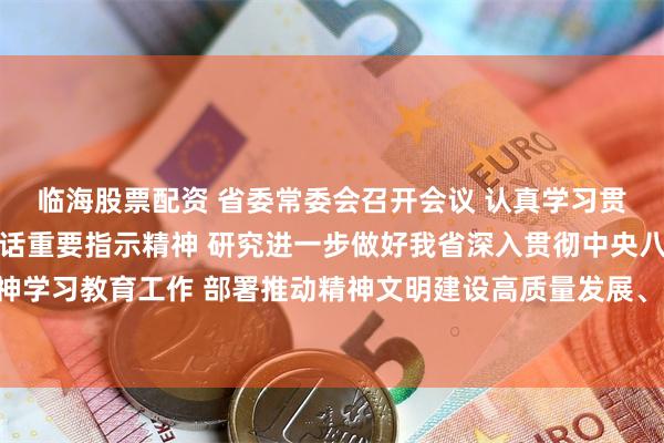 临海股票配资 省委常委会召开会议 认真学习贯彻习近平总书记重要讲话重要指示精神 研究进一步做好我省深入贯彻中央八项规定精神学习教育工作 部署推动精神文明建设高质量发展、假期安全防范等事项 黄坤明主持会议