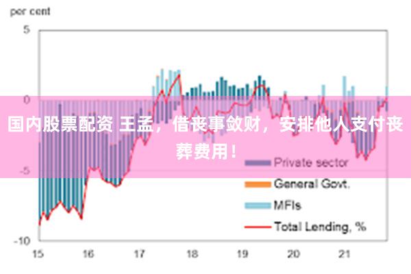 国内股票配资 王孟，借丧事敛财，安排他人支付丧葬费用！