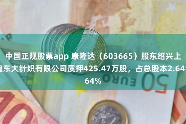 中国正规股票app 康隆达（603665）股东绍兴上虞东大针织有限公司质押425.47万股，占总股本2.64%