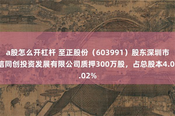 a股怎么开杠杆 至正股份（603991）股东深圳市正信同创投资发展有限公司质押300万股，占总股本4.02%