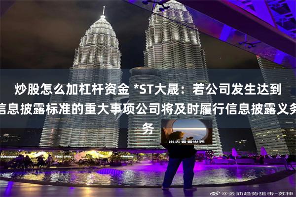 炒股怎么加杠杆资金 *ST大晟：若公司发生达到信息披露标准的重大事项公司将及时履行信息披露义务